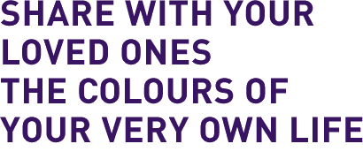 SHARE WITH YOUR LOVED ONES THE COLOURS OF YOUR VERY OWN LIFE